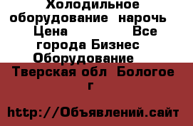 Холодильное оборудование “нарочь“ › Цена ­ 155 000 - Все города Бизнес » Оборудование   . Тверская обл.,Бологое г.